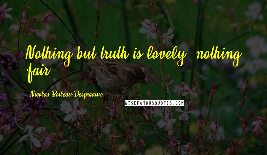 Nicolas Boileau-Despreaux Quotes: Nothing but truth is lovely, nothing fair.