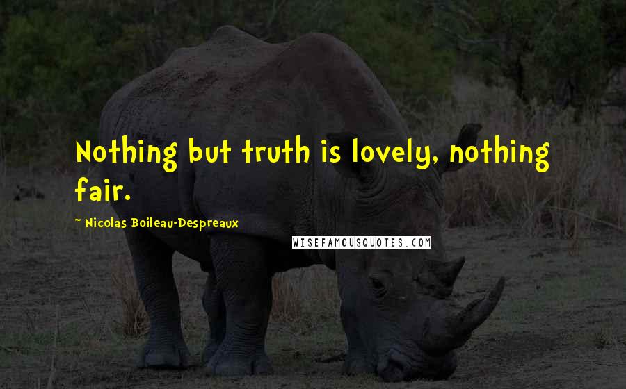 Nicolas Boileau-Despreaux Quotes: Nothing but truth is lovely, nothing fair.