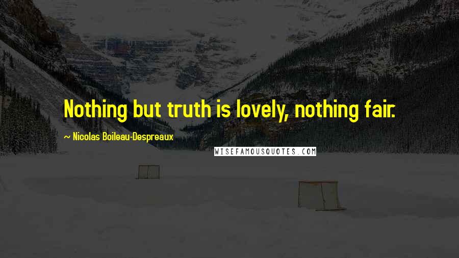 Nicolas Boileau-Despreaux Quotes: Nothing but truth is lovely, nothing fair.