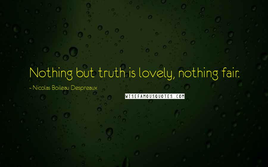 Nicolas Boileau-Despreaux Quotes: Nothing but truth is lovely, nothing fair.