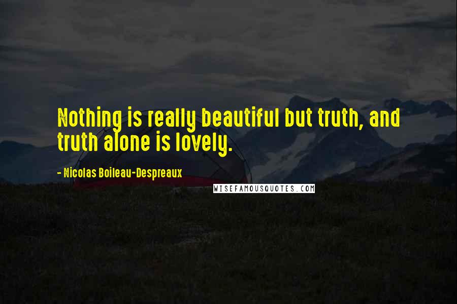 Nicolas Boileau-Despreaux Quotes: Nothing is really beautiful but truth, and truth alone is lovely.