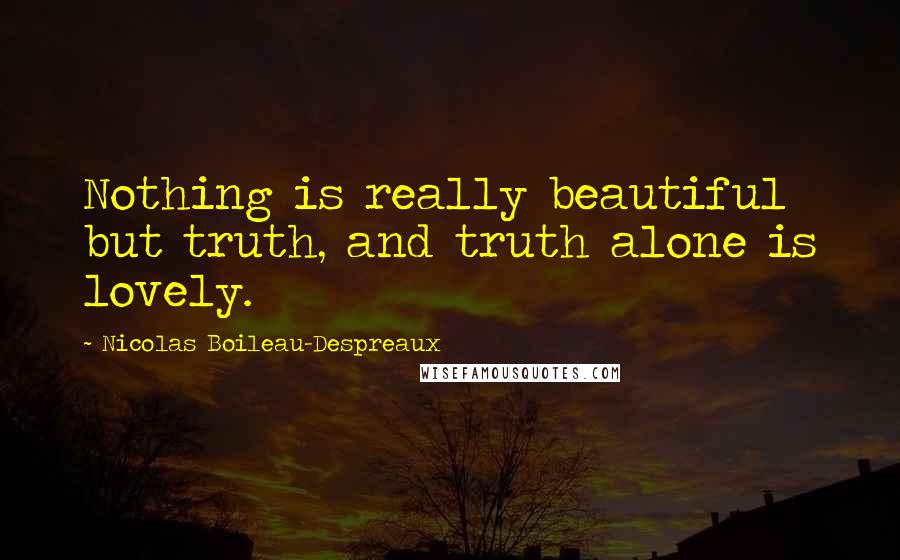 Nicolas Boileau-Despreaux Quotes: Nothing is really beautiful but truth, and truth alone is lovely.