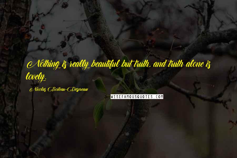 Nicolas Boileau-Despreaux Quotes: Nothing is really beautiful but truth, and truth alone is lovely.