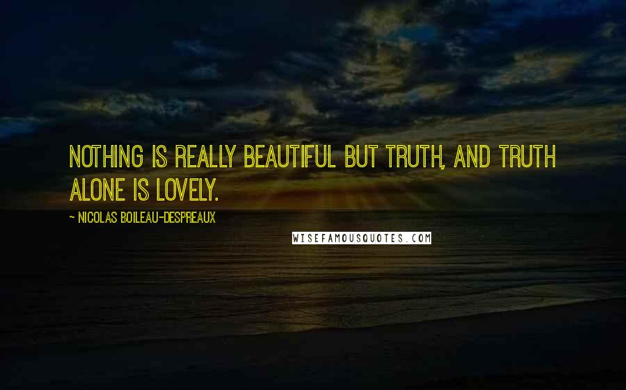 Nicolas Boileau-Despreaux Quotes: Nothing is really beautiful but truth, and truth alone is lovely.