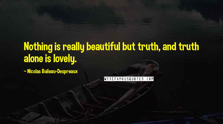 Nicolas Boileau-Despreaux Quotes: Nothing is really beautiful but truth, and truth alone is lovely.