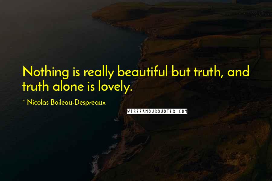 Nicolas Boileau-Despreaux Quotes: Nothing is really beautiful but truth, and truth alone is lovely.