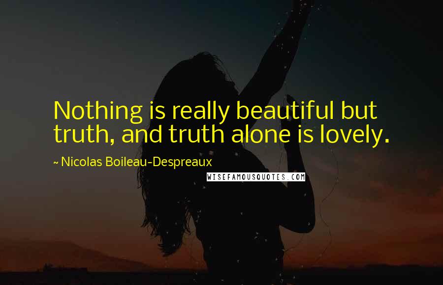 Nicolas Boileau-Despreaux Quotes: Nothing is really beautiful but truth, and truth alone is lovely.