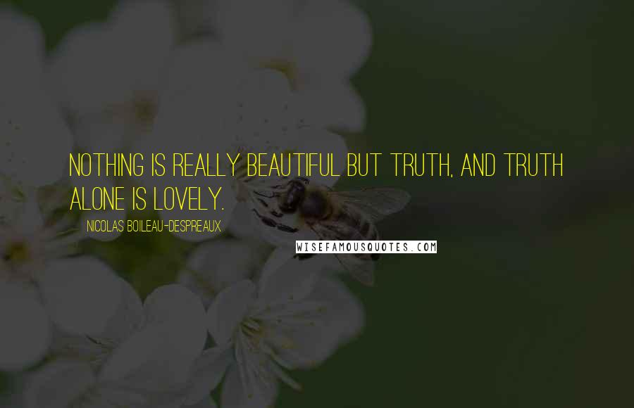 Nicolas Boileau-Despreaux Quotes: Nothing is really beautiful but truth, and truth alone is lovely.