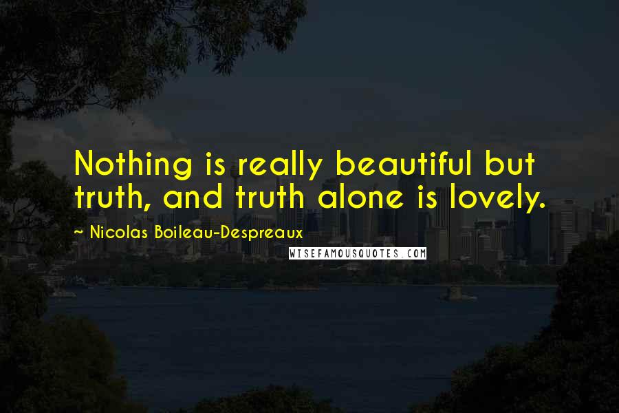 Nicolas Boileau-Despreaux Quotes: Nothing is really beautiful but truth, and truth alone is lovely.