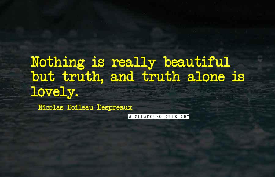 Nicolas Boileau-Despreaux Quotes: Nothing is really beautiful but truth, and truth alone is lovely.