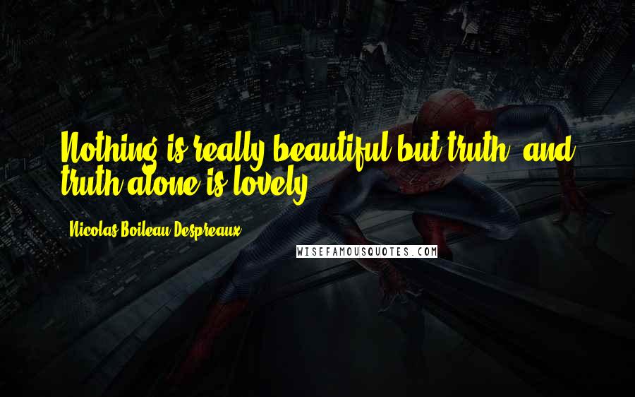 Nicolas Boileau-Despreaux Quotes: Nothing is really beautiful but truth, and truth alone is lovely.