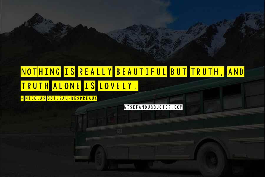 Nicolas Boileau-Despreaux Quotes: Nothing is really beautiful but truth, and truth alone is lovely.