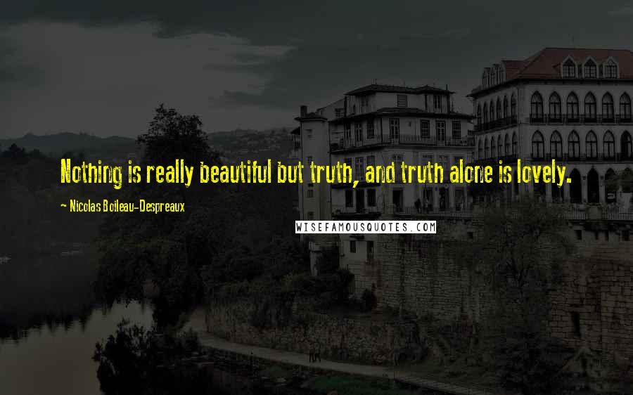 Nicolas Boileau-Despreaux Quotes: Nothing is really beautiful but truth, and truth alone is lovely.