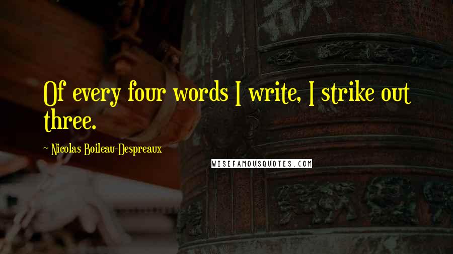 Nicolas Boileau-Despreaux Quotes: Of every four words I write, I strike out three.