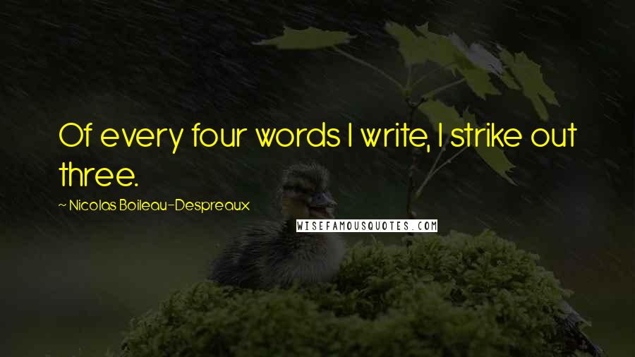 Nicolas Boileau-Despreaux Quotes: Of every four words I write, I strike out three.