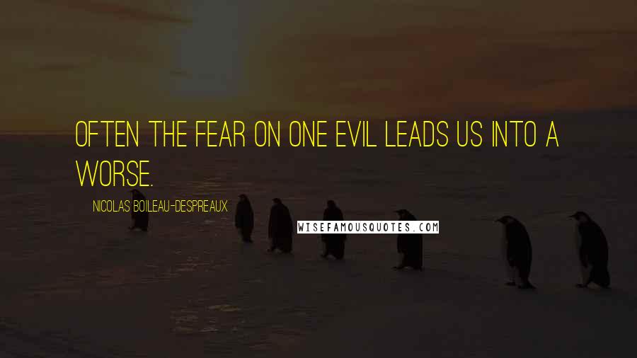 Nicolas Boileau-Despreaux Quotes: Often the fear on one evil leads us into a worse.