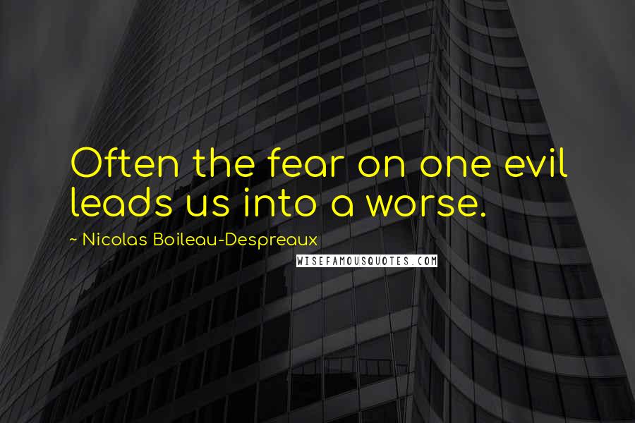 Nicolas Boileau-Despreaux Quotes: Often the fear on one evil leads us into a worse.