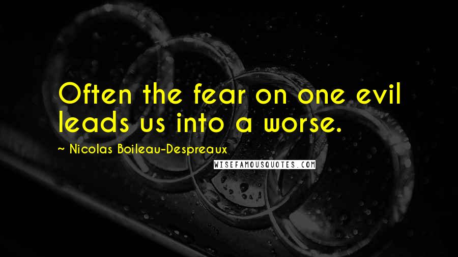 Nicolas Boileau-Despreaux Quotes: Often the fear on one evil leads us into a worse.