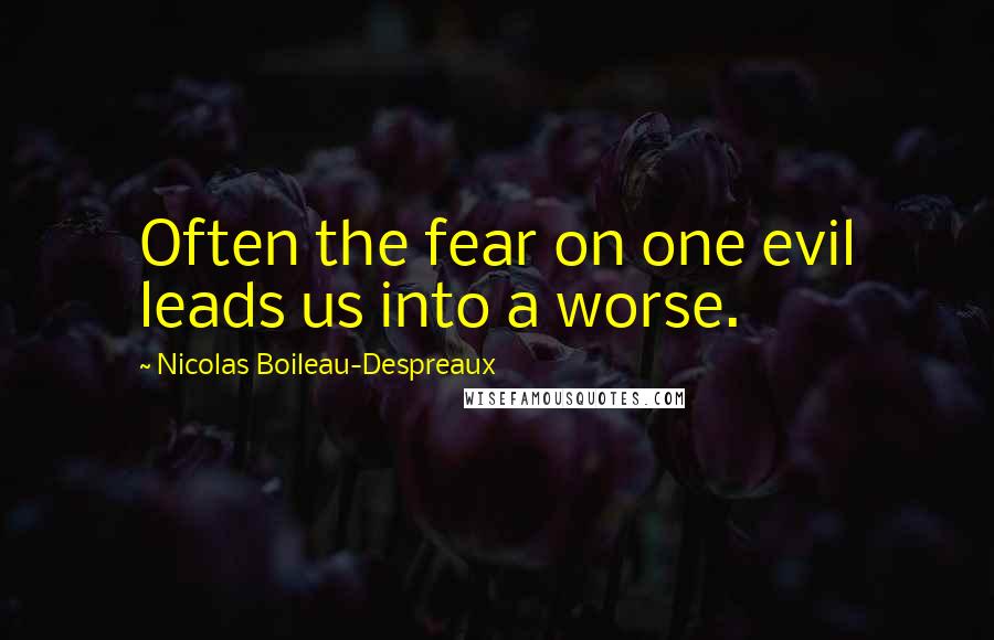 Nicolas Boileau-Despreaux Quotes: Often the fear on one evil leads us into a worse.