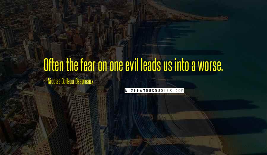 Nicolas Boileau-Despreaux Quotes: Often the fear on one evil leads us into a worse.