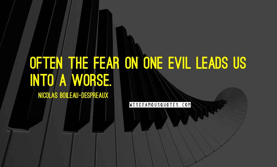 Nicolas Boileau-Despreaux Quotes: Often the fear on one evil leads us into a worse.