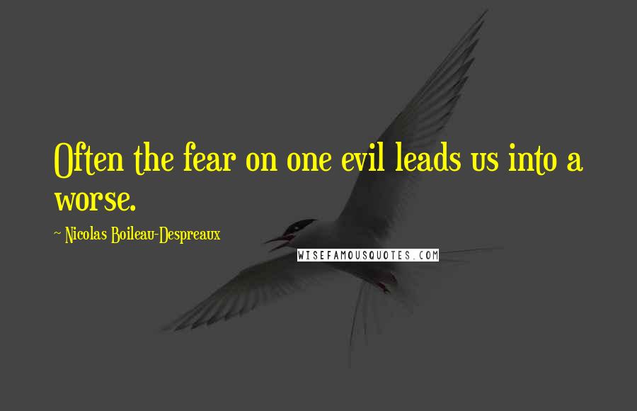 Nicolas Boileau-Despreaux Quotes: Often the fear on one evil leads us into a worse.