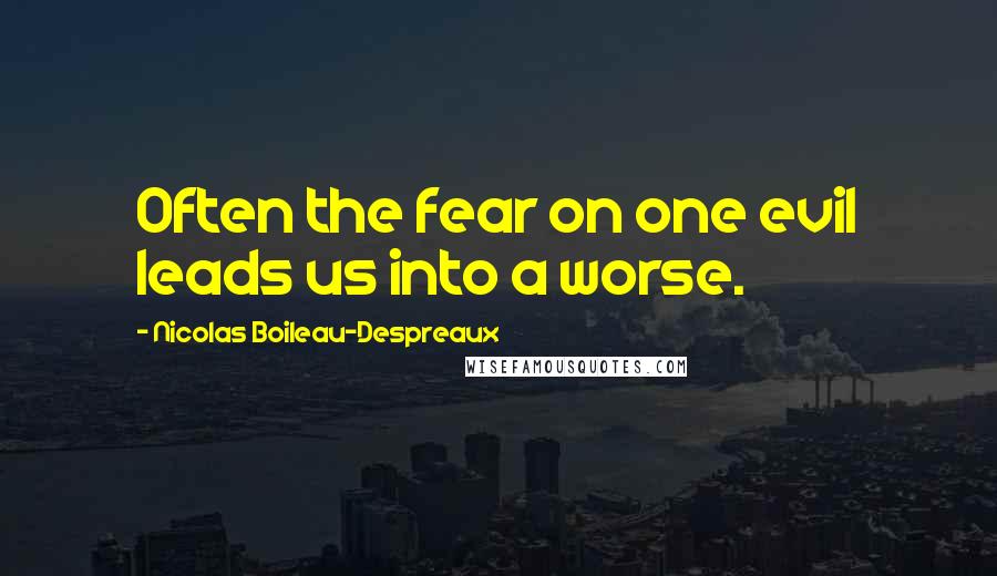 Nicolas Boileau-Despreaux Quotes: Often the fear on one evil leads us into a worse.