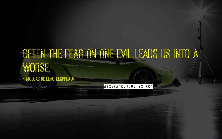 Nicolas Boileau-Despreaux Quotes: Often the fear on one evil leads us into a worse.