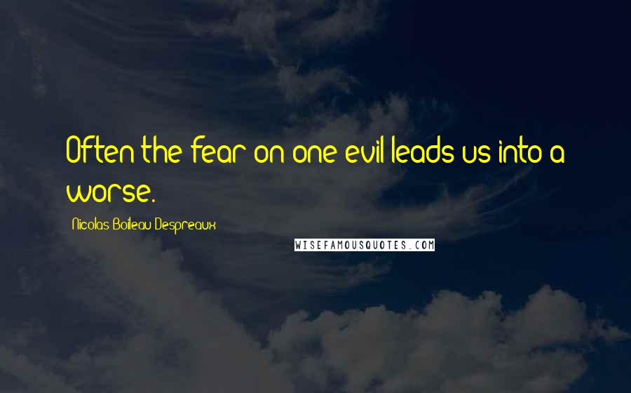 Nicolas Boileau-Despreaux Quotes: Often the fear on one evil leads us into a worse.