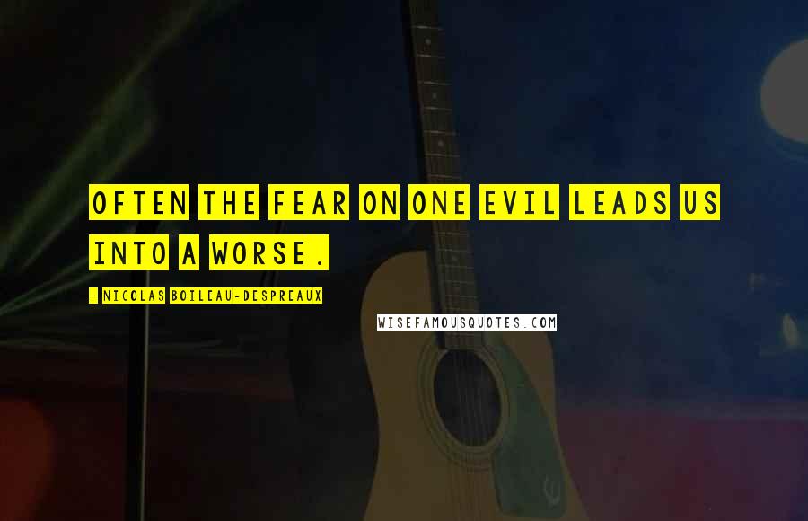 Nicolas Boileau-Despreaux Quotes: Often the fear on one evil leads us into a worse.