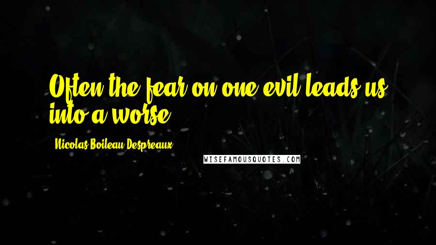 Nicolas Boileau-Despreaux Quotes: Often the fear on one evil leads us into a worse.