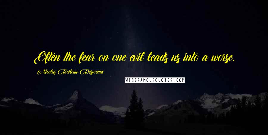 Nicolas Boileau-Despreaux Quotes: Often the fear on one evil leads us into a worse.