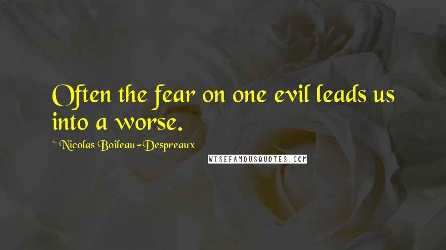 Nicolas Boileau-Despreaux Quotes: Often the fear on one evil leads us into a worse.