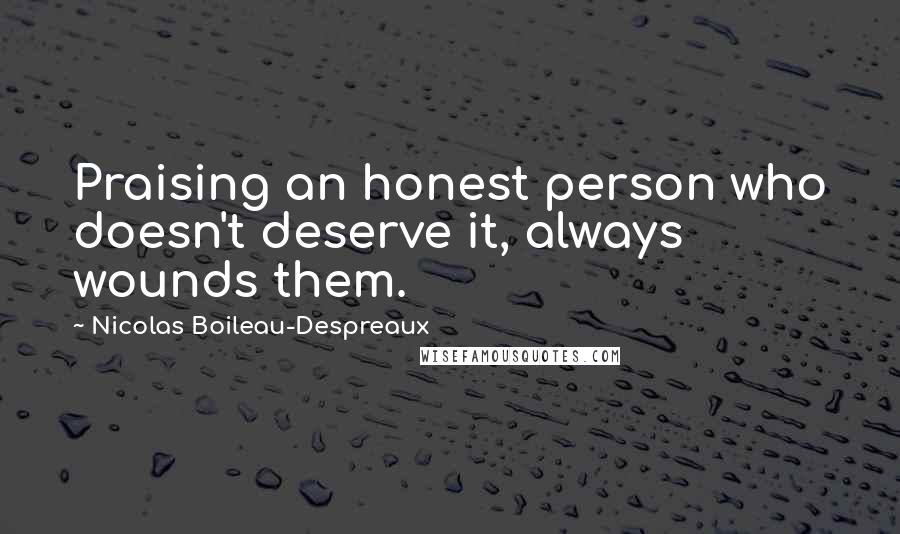 Nicolas Boileau-Despreaux Quotes: Praising an honest person who doesn't deserve it, always wounds them.