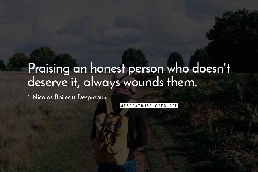 Nicolas Boileau-Despreaux Quotes: Praising an honest person who doesn't deserve it, always wounds them.