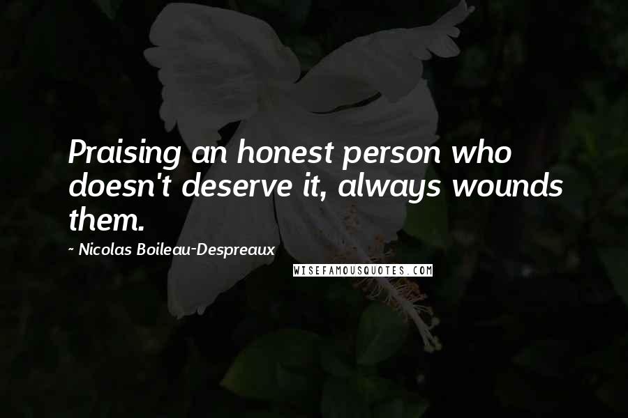 Nicolas Boileau-Despreaux Quotes: Praising an honest person who doesn't deserve it, always wounds them.