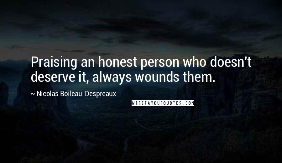 Nicolas Boileau-Despreaux Quotes: Praising an honest person who doesn't deserve it, always wounds them.