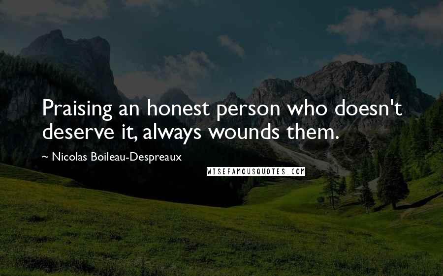 Nicolas Boileau-Despreaux Quotes: Praising an honest person who doesn't deserve it, always wounds them.