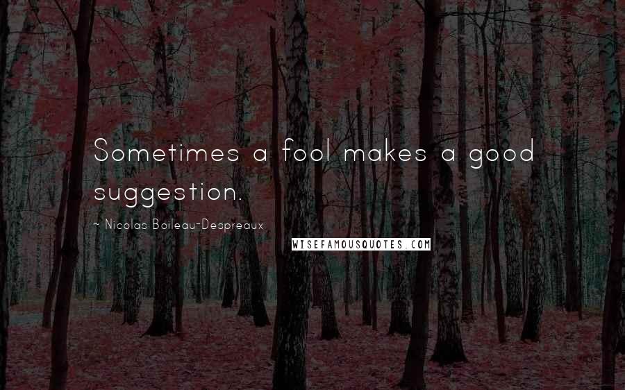 Nicolas Boileau-Despreaux Quotes: Sometimes a fool makes a good suggestion.