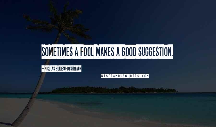 Nicolas Boileau-Despreaux Quotes: Sometimes a fool makes a good suggestion.