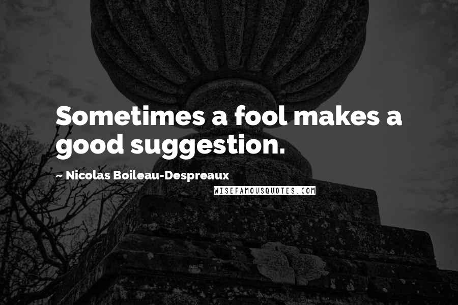 Nicolas Boileau-Despreaux Quotes: Sometimes a fool makes a good suggestion.