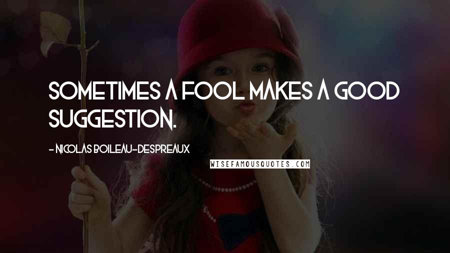 Nicolas Boileau-Despreaux Quotes: Sometimes a fool makes a good suggestion.