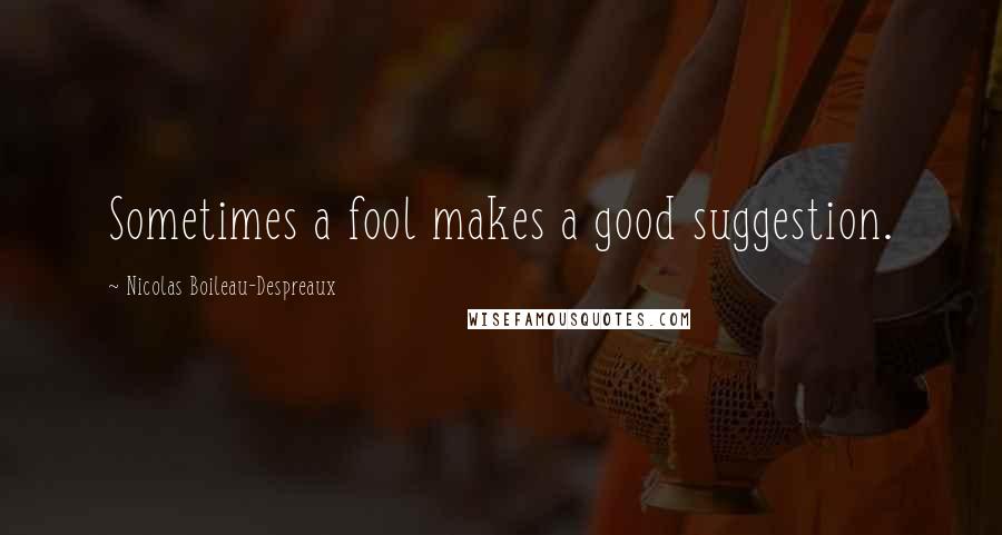 Nicolas Boileau-Despreaux Quotes: Sometimes a fool makes a good suggestion.