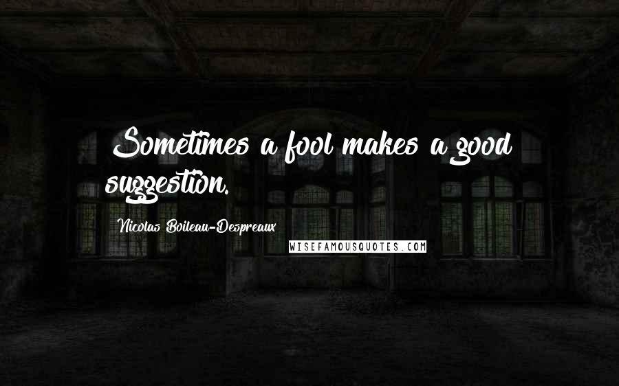Nicolas Boileau-Despreaux Quotes: Sometimes a fool makes a good suggestion.