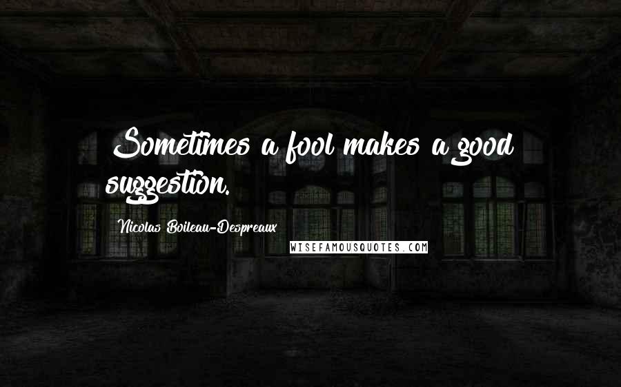 Nicolas Boileau-Despreaux Quotes: Sometimes a fool makes a good suggestion.