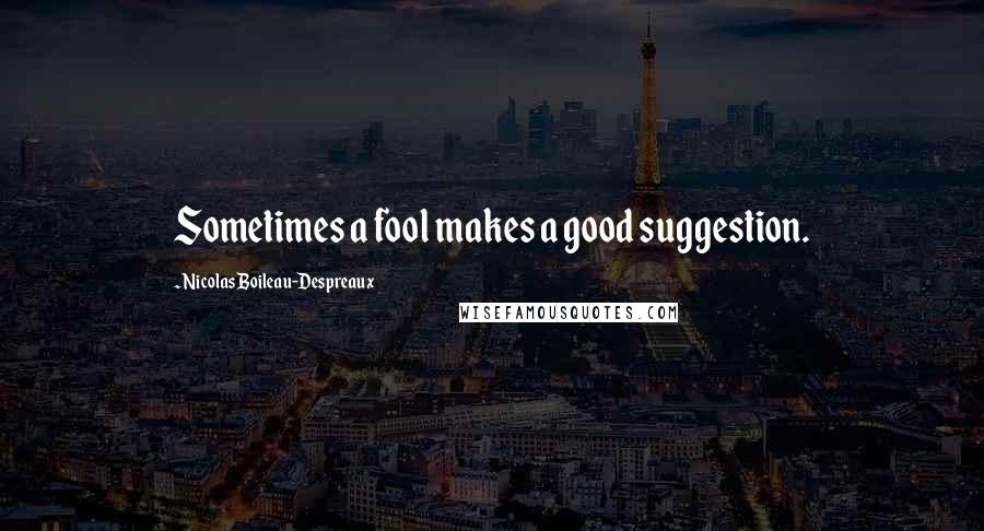 Nicolas Boileau-Despreaux Quotes: Sometimes a fool makes a good suggestion.