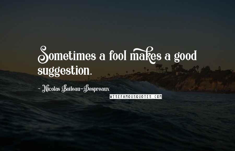 Nicolas Boileau-Despreaux Quotes: Sometimes a fool makes a good suggestion.