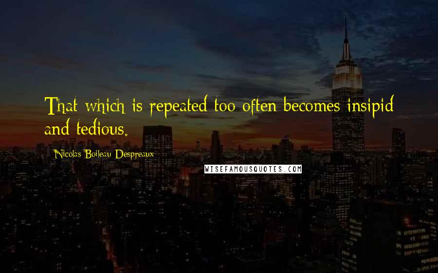 Nicolas Boileau-Despreaux Quotes: That which is repeated too often becomes insipid and tedious.