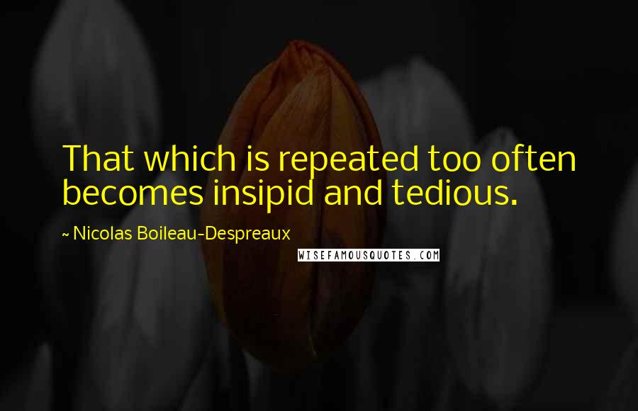 Nicolas Boileau-Despreaux Quotes: That which is repeated too often becomes insipid and tedious.