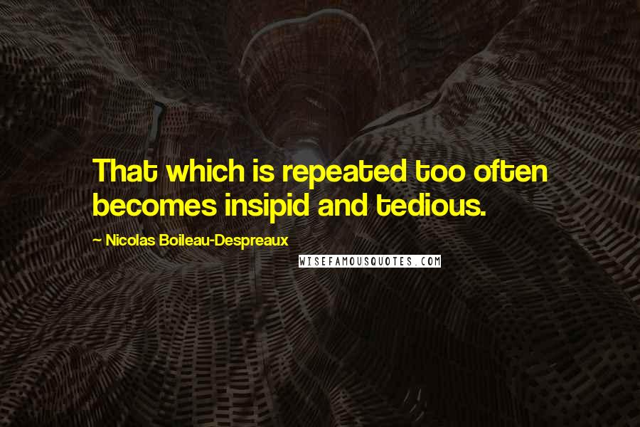 Nicolas Boileau-Despreaux Quotes: That which is repeated too often becomes insipid and tedious.